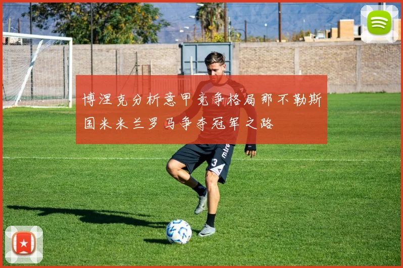 博涅克分析意甲竞争格局那不勒斯国米米兰罗马争夺冠军之路