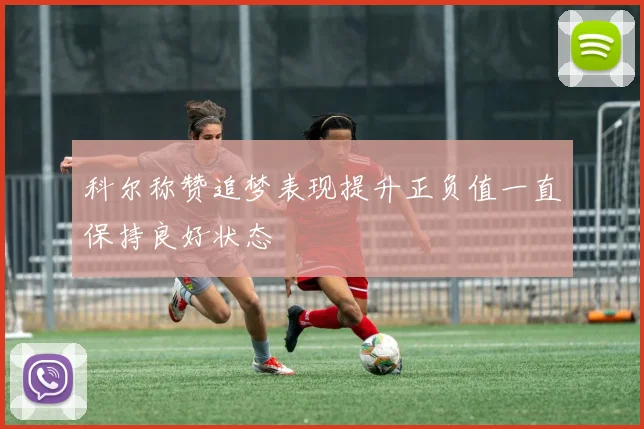 科尔称赞追梦表现提升正负值一直保持良好状态