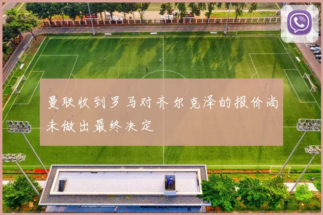 曼联收到罗马对齐尔克泽的报价尚未做出最终决定