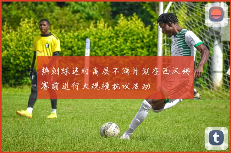 热刺球迷对高层不满计划在西汉姆赛前进行大规模抗议活动