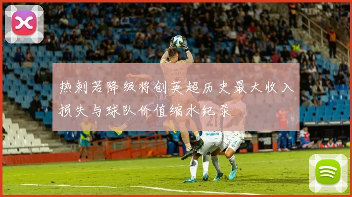 热刺若降级将创英超历史最大收入损失与球队价值缩水纪录