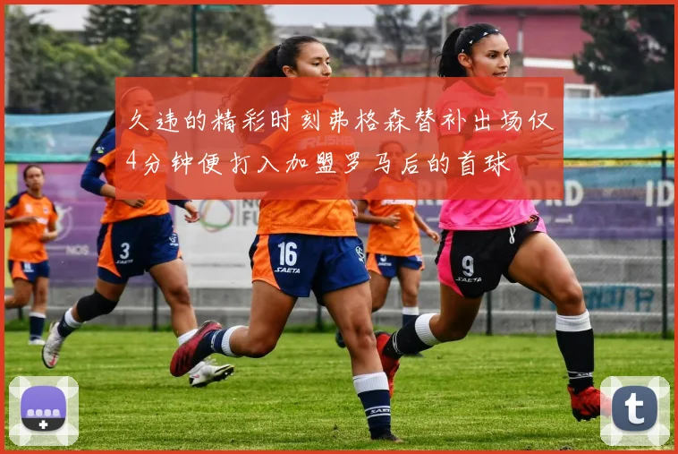 久违的精彩时刻弗格森替补出场仅4分钟便打入加盟罗马后的首球