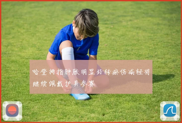 哈登拇指肿胀明显好转瘀伤减轻将继续佩戴护具参赛