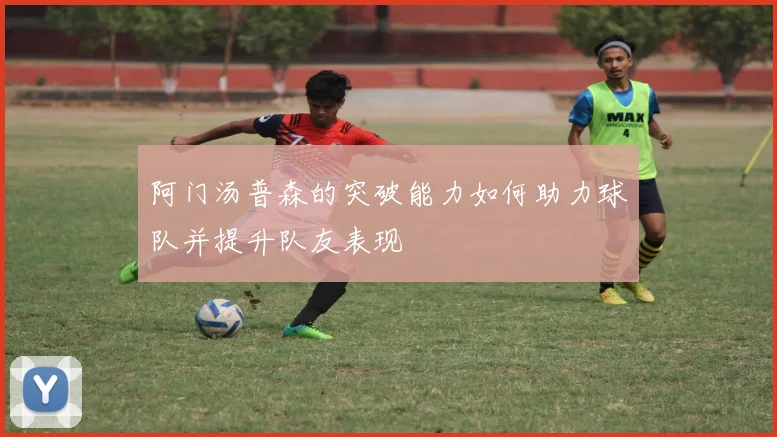 阿门汤普森的突破能力如何助力球队并提升队友表现
