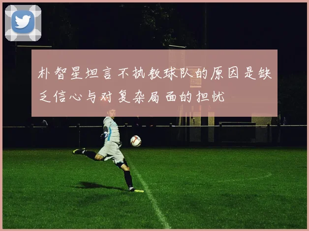朴智星坦言不执教球队的原因是缺乏信心与对复杂局面的担忧
