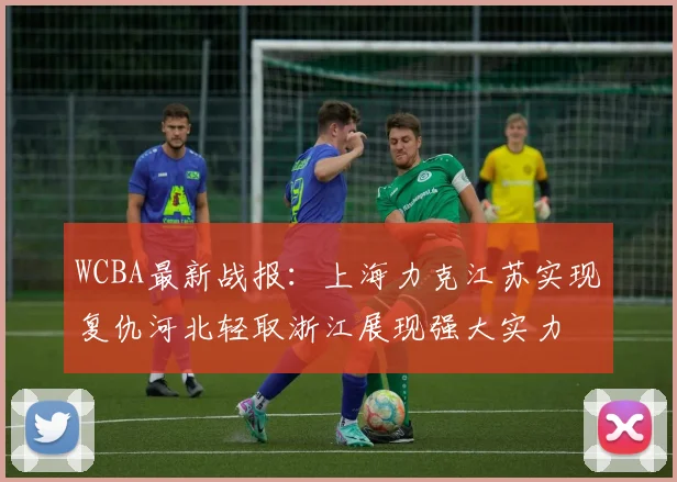 WCBA最新战报：上海力克江苏实现复仇河北轻取浙江展现强大实力