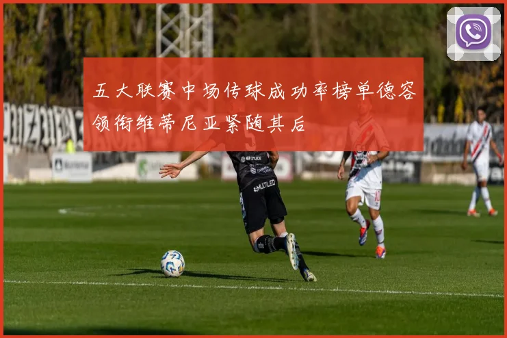 五大联赛中场传球成功率榜单德容领衔维蒂尼亚紧随其后