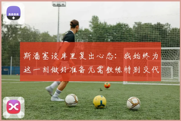 斯潘塞谈库里复出心态：我始终为这一刻做好准备无需教练特别交代