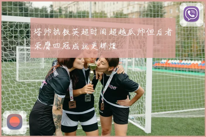 塔帅执教英超时间超越瓜帅但后者荣膺四冠成就更辉煌