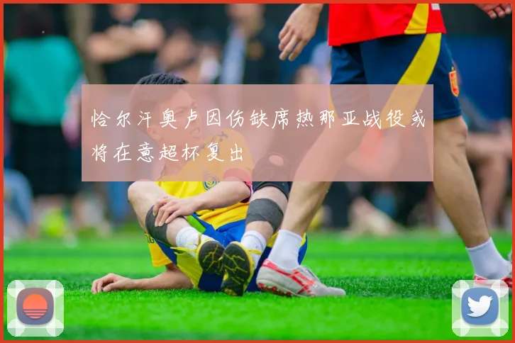 恰尔汗奥卢因伤缺席热那亚战役或将在意超杯复出