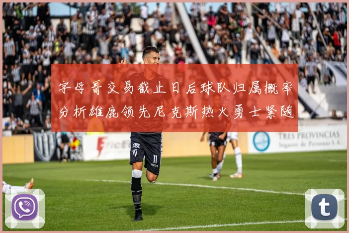 字母哥交易截止日后球队归属概率分析雄鹿领先尼克斯热火勇士紧随其后