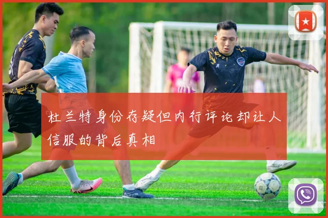杜兰特身份存疑但内行评论却让人信服的背后真相