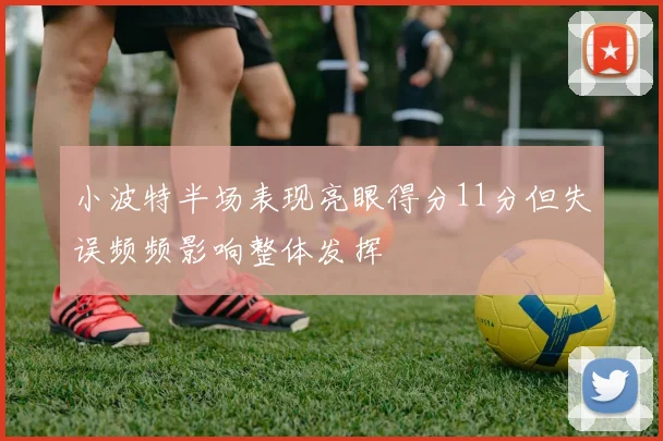 小波特半场表现亮眼得分11分但失误频频影响整体发挥