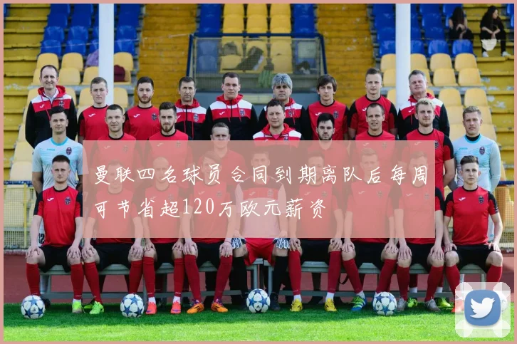 曼联四名球员合同到期离队后每周可节省超120万欧元薪资