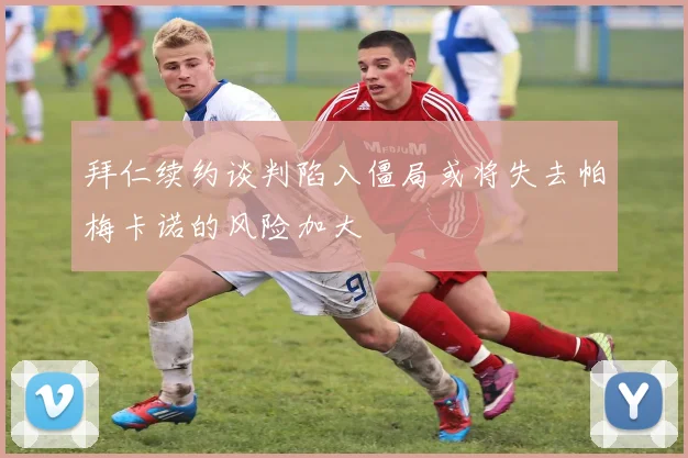 拜仁续约谈判陷入僵局或将失去帕梅卡诺的风险加大