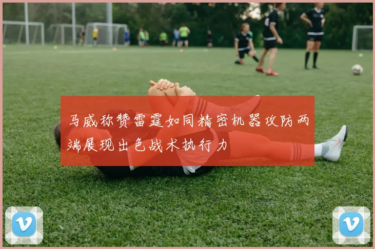 马威称赞雷霆如同精密机器攻防两端展现出色战术执行力