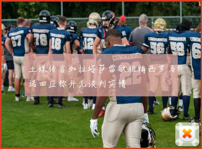 土媒传言加拉塔萨雷欲租梅西罗马诺回应称并无谈判实情