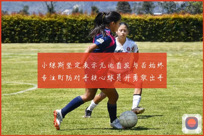 小琼斯坚定表示无论首发与否始终专注盯防对手核心球员并勇敢出手