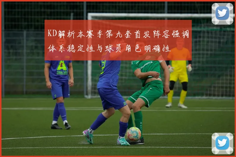 KD解析本赛季第九套首发阵容强调体系稳定性与球员角色明确性