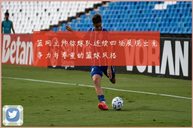 篮网主帅称球队连续四场展现出竞争力与尊重的篮球风格