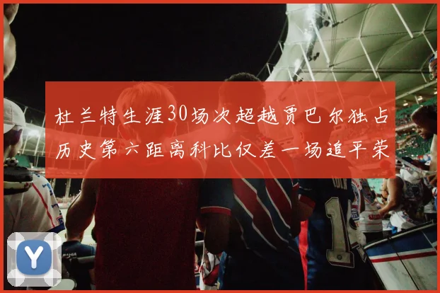 杜兰特生涯30场次超越贾巴尔独占历史第六距离科比仅差一场追平荣耀