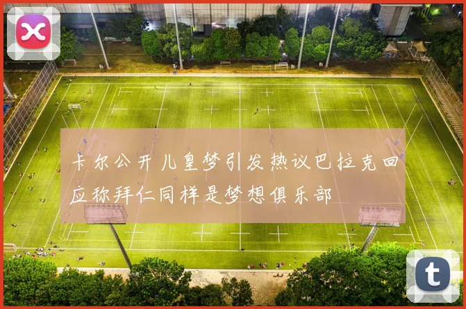 卡尔公开儿皇梦引发热议巴拉克回应称拜仁同样是梦想俱乐部