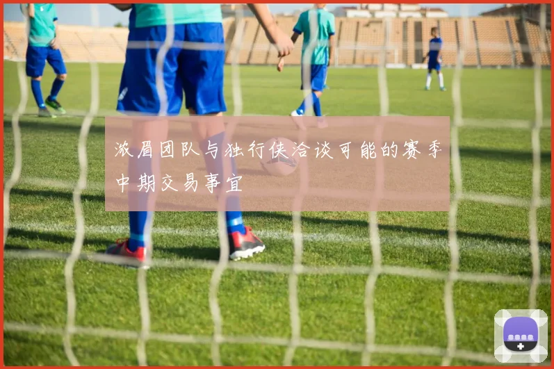 浓眉团队与独行侠洽谈可能的赛季中期交易事宜