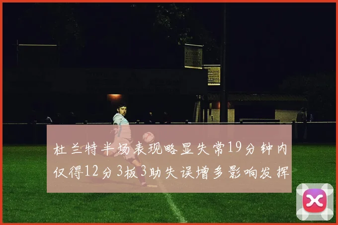 杜兰特半场表现略显失常19分钟内仅得12分3板3助失误增多影响发挥