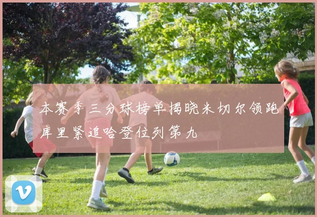 本赛季三分球榜单揭晓米切尔领跑库里紧追哈登位列第九