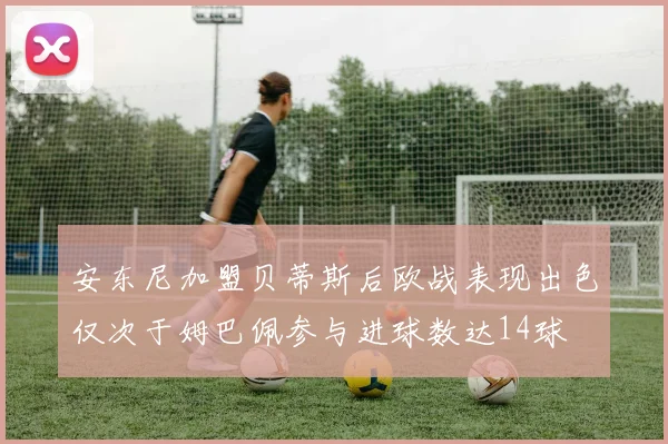 安东尼加盟贝蒂斯后欧战表现出色仅次于姆巴佩参与进球数达14球