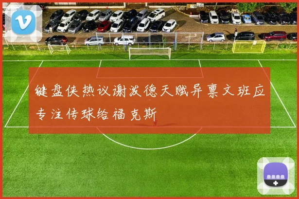 键盘侠热议谢泼德天赋异禀文班应专注传球给福克斯