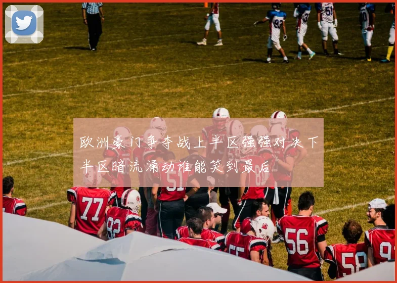 欧洲豪门争夺战上半区强强对决下半区暗流涌动谁能笑到最后