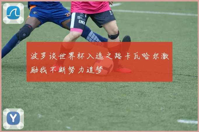 波罗谈世界杯入选之路卡瓦哈尔激励我不断努力追梦