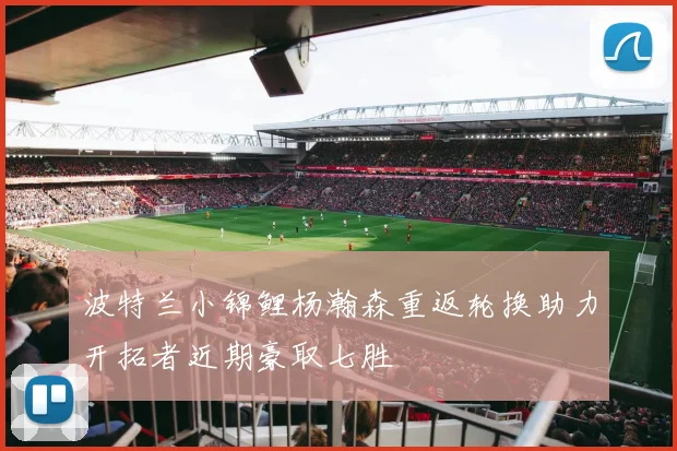 波特兰小锦鲤杨瀚森重返轮换助力开拓者近期豪取七胜