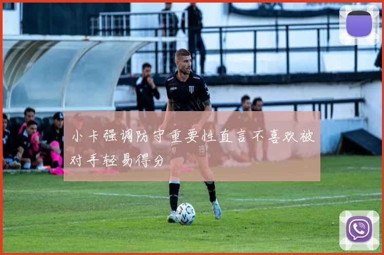 小卡强调防守重要性直言不喜欢被对手轻易得分
