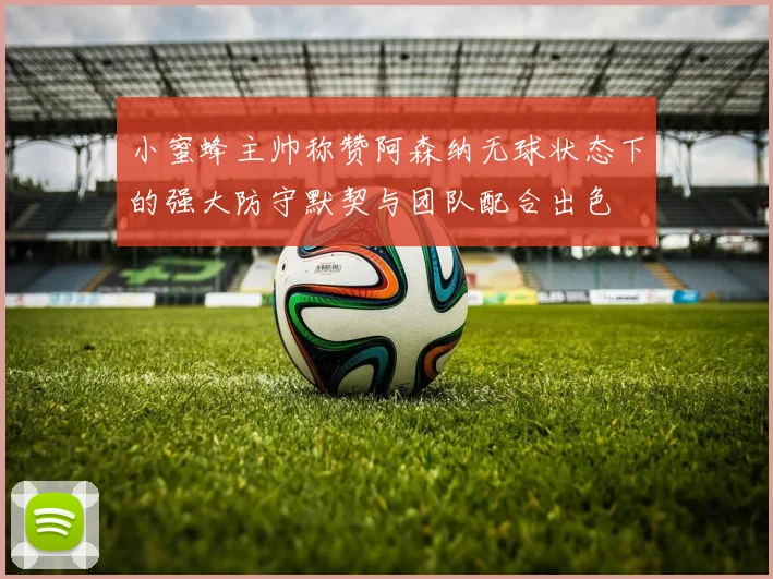 小蜜蜂主帅称赞阿森纳无球状态下的强大防守默契与团队配合出色