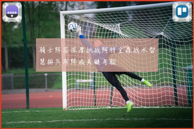 骑士阵容深厚挑战阿特金森战术智慧排兵布阵成关键考验