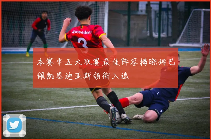 本赛季五大联赛最佳阵容揭晓姆巴佩凯恩迪亚斯领衔入选