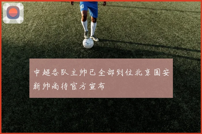 中超各队主帅已全部到位北京国安新帅尚待官方宣布