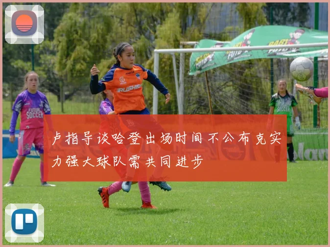 卢指导谈哈登出场时间不公布克实力强大球队需共同进步