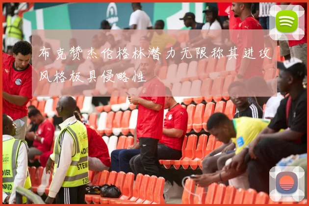 布克赞杰伦格林潜力无限称其进攻风格极具侵略性