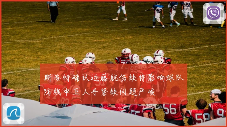 斯洛特确认远藤航伤缺将影响球队防线中卫人手紧缺问题严峻