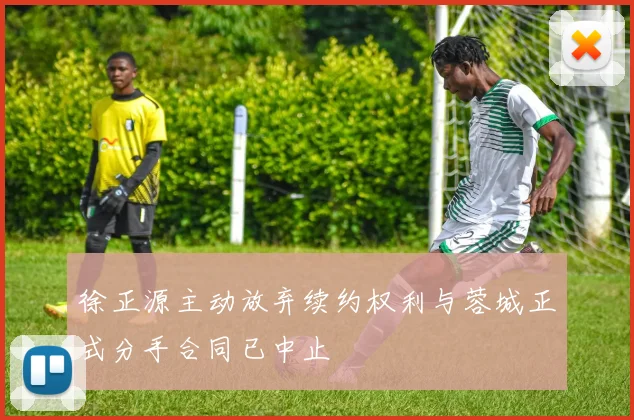 徐正源主动放弃续约权利与蓉城正式分手合同已中止