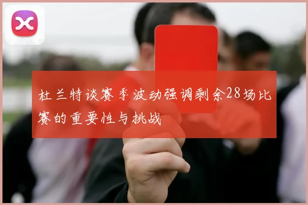 杜兰特谈赛季波动强调剩余28场比赛的重要性与挑战