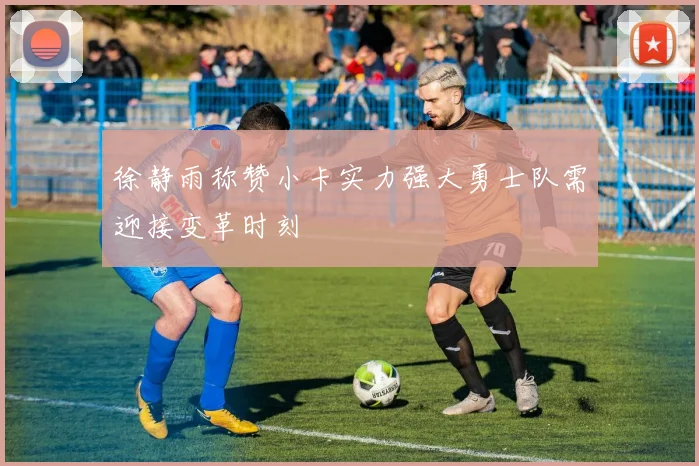 徐静雨称赞小卡实力强大勇士队需迎接变革时刻