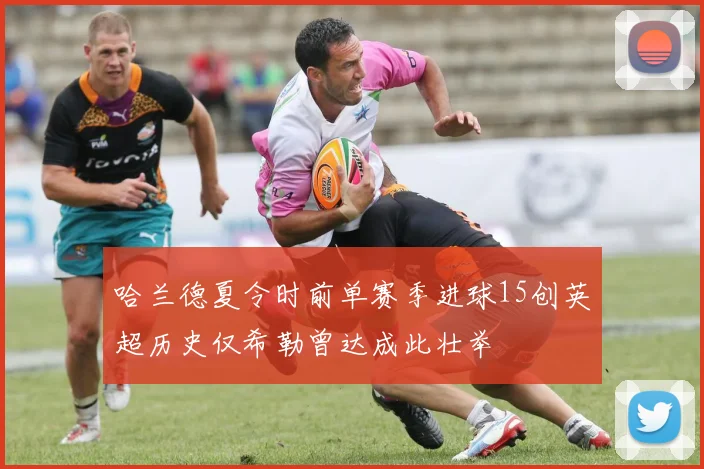哈兰德夏令时前单赛季进球15创英超历史仅希勒曾达成此壮举