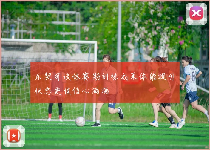 东契奇谈休赛期训练成果体能提升状态更佳信心满满