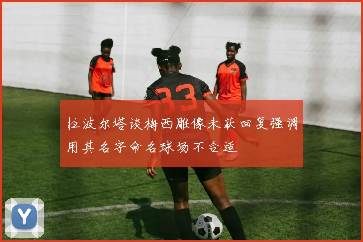拉波尔塔谈梅西雕像未获回复强调用其名字命名球场不合适