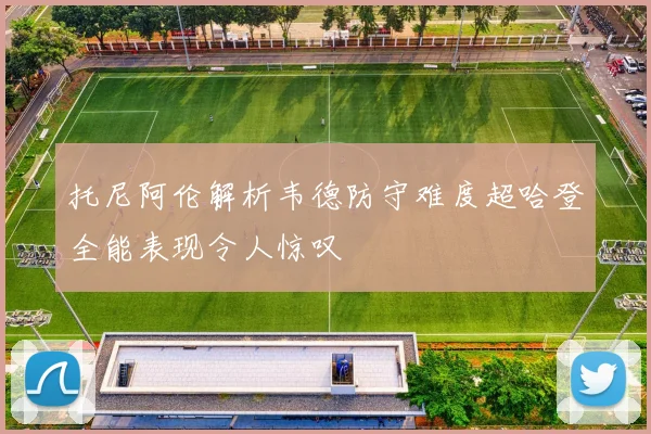 托尼阿伦解析韦德防守难度超哈登全能表现令人惊叹