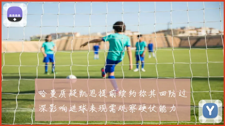 哈曼质疑凯恩提前续约称其回防过深影响进球表现需观察硬仗能力